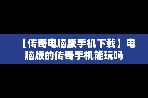 【传奇电脑版手机下载】电脑版的传奇手机能玩吗