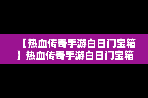 【热血传奇手游白日门宝箱】热血传奇手游白日门宝箱刷新地点