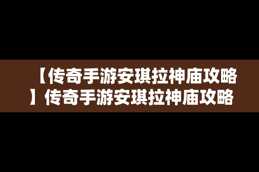 【传奇手游安琪拉神庙攻略】传奇手游安琪拉神庙攻略视频