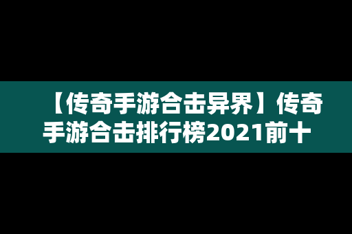 【传奇手游合击异界】传奇手游合击排行榜2021前十名