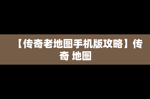 【传奇老地图手机版攻略】传奇 地图