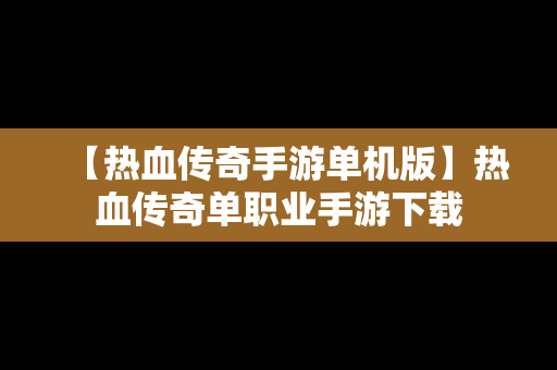 【热血传奇手游单机版】热血传奇单职业手游下载