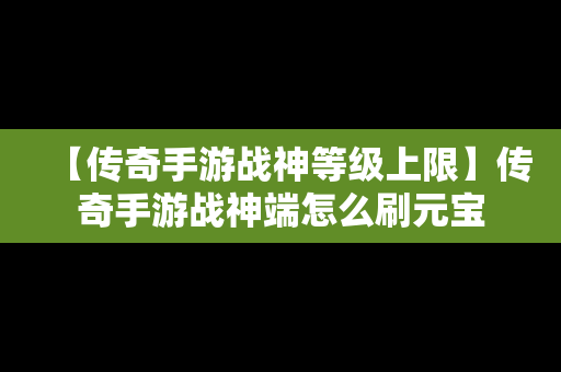 【传奇手游战神等级上限】传奇手游战神端怎么刷元宝