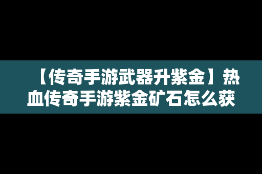 【传奇手游武器升紫金】热血传奇手游紫金矿石怎么获得