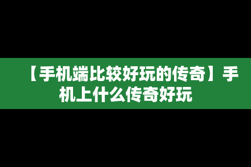 【手机端比较好玩的传奇】手机上什么传奇好玩