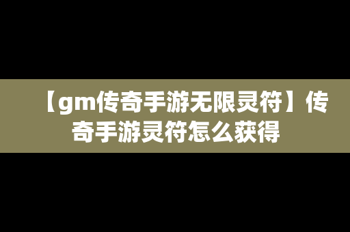【gm传奇手游无限灵符】传奇手游灵符怎么获得