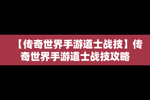 【传奇世界手游道士战技】传奇世界手游道士战技攻略
