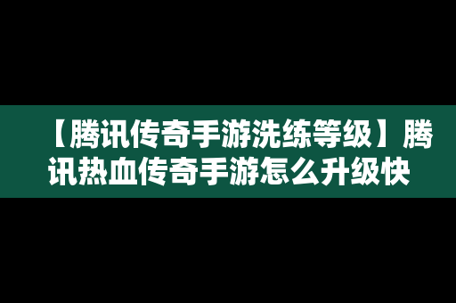 【腾讯传奇手游洗练等级】腾讯热血传奇手游怎么升级快