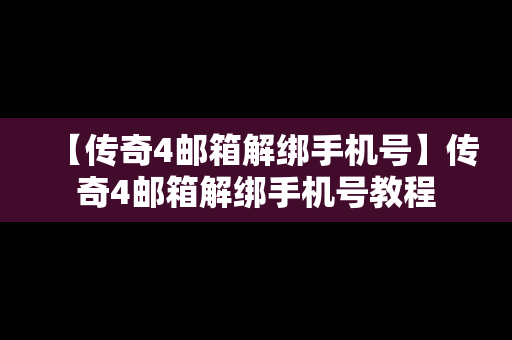 【传奇4邮箱解绑手机号】传奇4邮箱解绑手机号教程