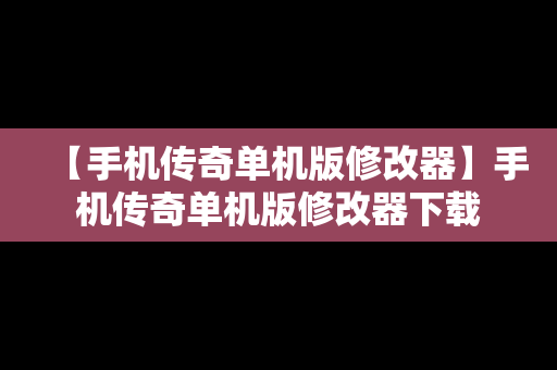 【手机传奇单机版修改器】手机传奇单机版修改器下载