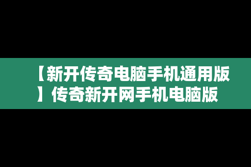 【新开传奇电脑手机通用版】传奇新开网手机电脑版