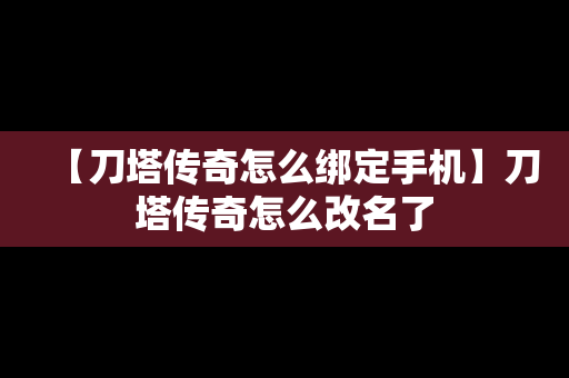 【刀塔传奇怎么绑定手机】刀塔传奇怎么改名了