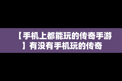 【手机上都能玩的传奇手游】有没有手机玩的传奇