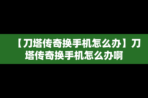 【刀塔传奇换手机怎么办】刀塔传奇换手机怎么办啊