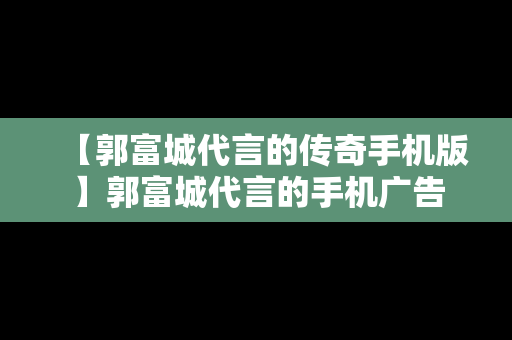 【郭富城代言的传奇手机版】郭富城代言的手机广告