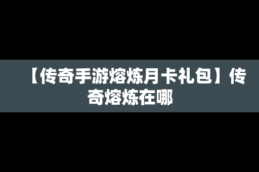 【传奇手游熔炼月卡礼包】传奇熔炼在哪