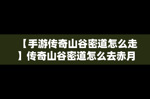 【手游传奇山谷密道怎么走】传奇山谷密道怎么去赤月老巢