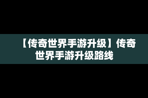 【传奇世界手游升级】传奇世界手游升级路线