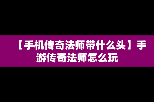 【手机传奇法师带什么头】手游传奇法师怎么玩