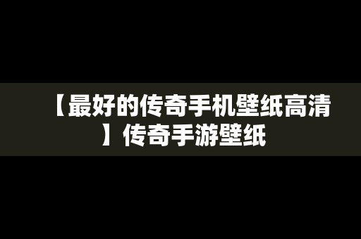 【最好的传奇手机壁纸高清】传奇手游壁纸