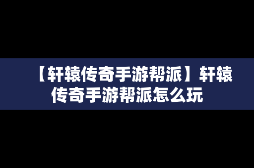【轩辕传奇手游帮派】轩辕传奇手游帮派怎么玩