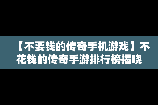 【不要钱的传奇手机游戏】不花钱的传奇手游排行榜揭晓