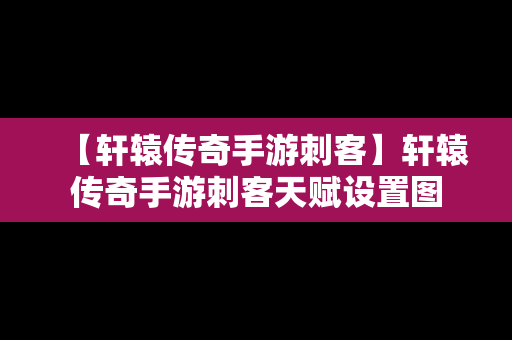 【轩辕传奇手游刺客】轩辕传奇手游刺客天赋设置图
