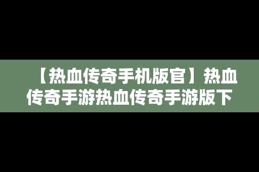 【热血传奇手机版官】热血传奇手游热血传奇手游版下载