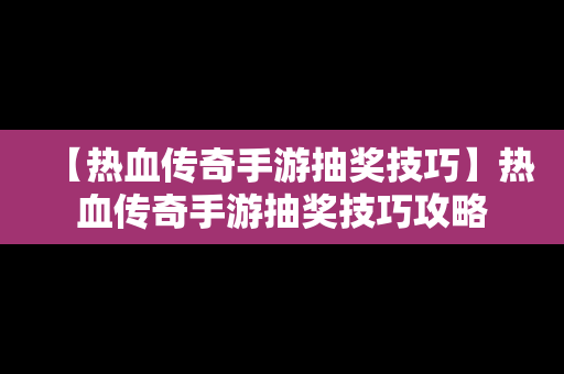 【热血传奇手游抽奖技巧】热血传奇手游抽奖技巧攻略