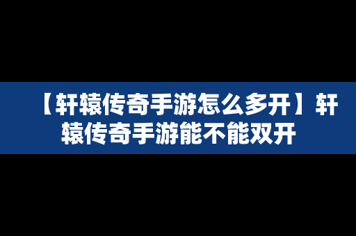 【轩辕传奇手游怎么多开】轩辕传奇手游能不能双开