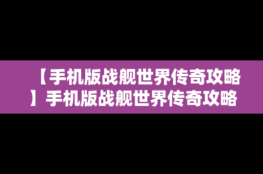 【手机版战舰世界传奇攻略】手机版战舰世界传奇攻略视频