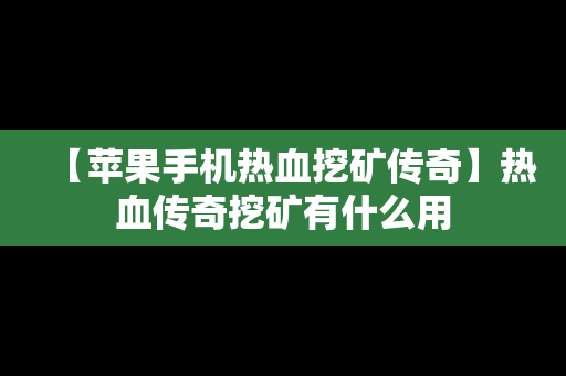 【苹果手机热血挖矿传奇】热血传奇挖矿有什么用