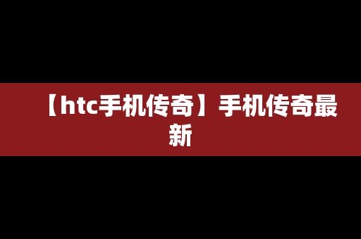 【htc手机传奇】手机传奇最新