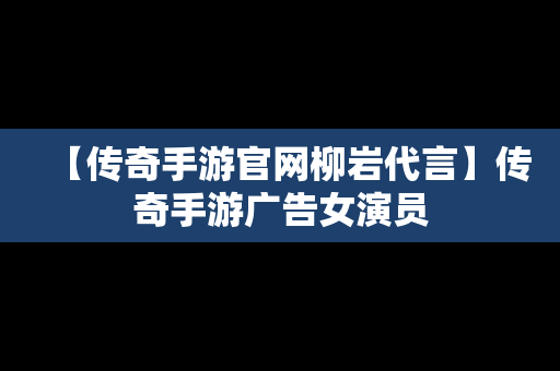 【传奇手游官网柳岩代言】传奇手游广告女演员