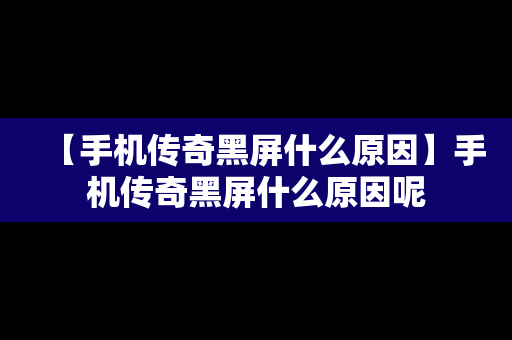 【手机传奇黑屏什么原因】手机传奇黑屏什么原因呢