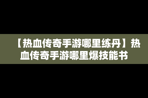 【热血传奇手游哪里练丹】热血传奇手游哪里爆技能书