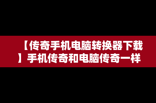【传奇手机电脑转换器下载】手机传奇和电脑传奇一样吗