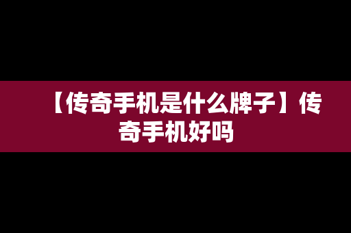 【传奇手机是什么牌子】传奇手机好吗