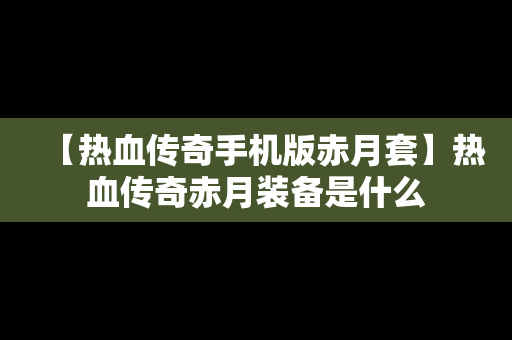 【热血传奇手机版赤月套】热血传奇赤月装备是什么