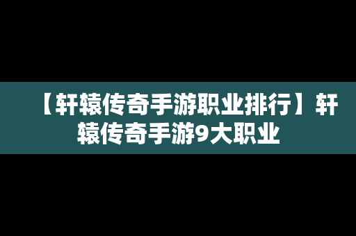 【轩辕传奇手游职业排行】轩辕传奇手游9大职业