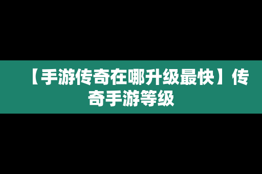 【手游传奇在哪升级最快】传奇手游等级