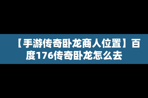 【手游传奇卧龙商人位置】百度176传奇卧龙怎么去