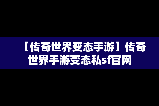 【传奇世界变态手游】传奇世界手游变态私sf官网