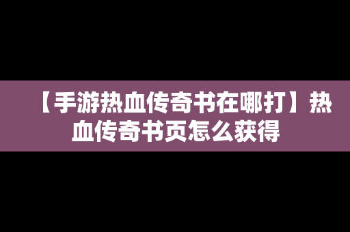 【手游热血传奇书在哪打】热血传奇书页怎么获得