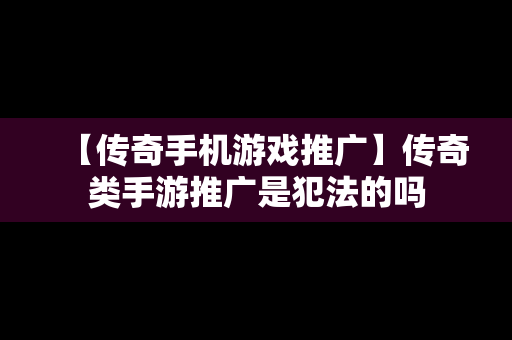 【传奇手机游戏推广】传奇类手游推广是犯法的吗
