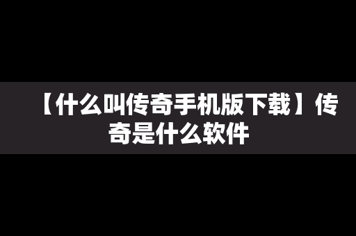 【什么叫传奇手机版下载】传奇是什么软件