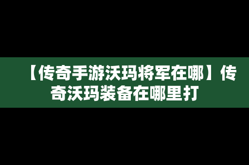 【传奇手游沃玛将军在哪】传奇沃玛装备在哪里打