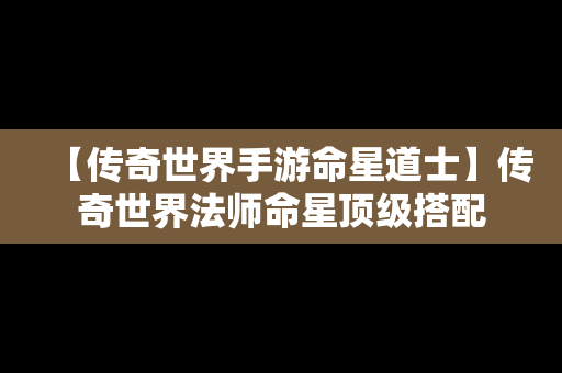 【传奇世界手游命星道士】传奇世界法师命星顶级搭配