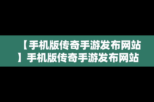 【手机版传奇手游发布网站】手机版传奇手游发布网站在哪