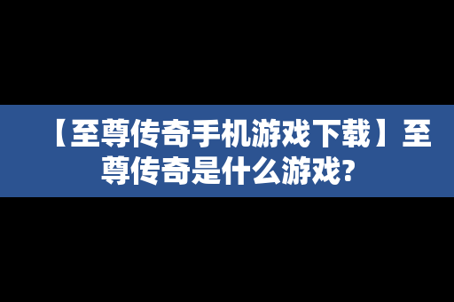【至尊传奇手机游戏下载】至尊传奇是什么游戏?